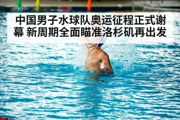 中国男子水球队奥运征程正式谢幕 新周期全面瞄准洛杉矶再出发