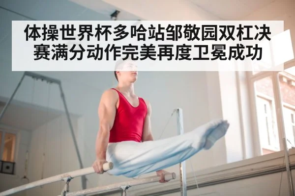 体操世界杯多哈站邹敬园双杠决赛满分动作完美再度卫冕成功