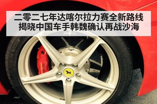二零二七年达喀尔拉力赛全新路线揭晓中国车手韩魏确认再战沙海