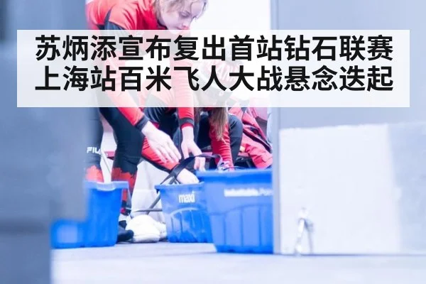 苏炳添宣布复出首站钻石联赛上海站百米飞人大战悬念迭起