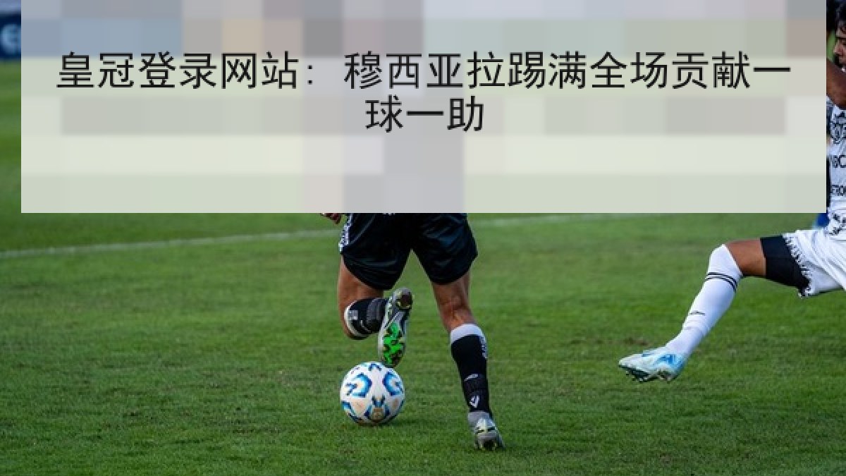 皇冠登录网站: 穆西亚拉踢满全场贡献一球一助