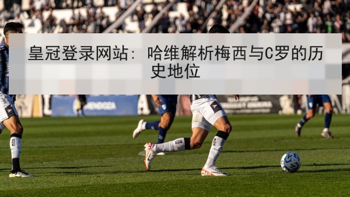 皇冠登录网站: 哈维解析梅西与C罗的历史地位