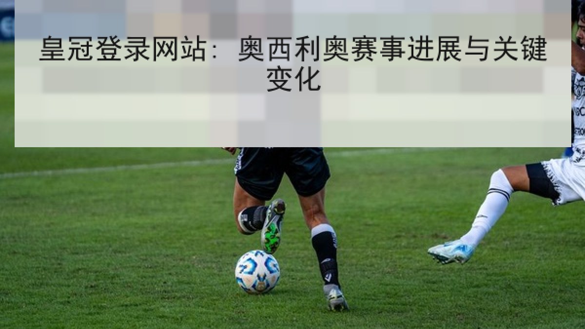 皇冠登录网站: 奥西利奥赛事进展与关键变化