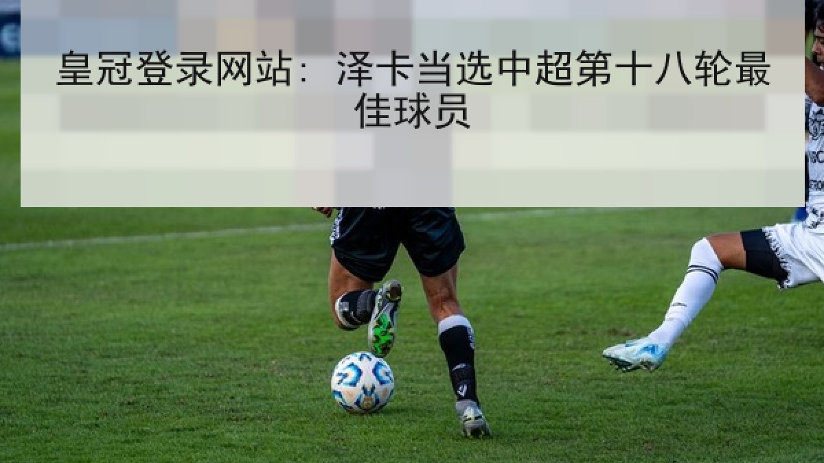 皇冠登录网站: 泽卡当选中超第十八轮最佳球员